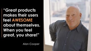 “Great products
makes their users
feel AWESOME
about themselves.
When you feel
great, you share!”
Alan Cooper
 