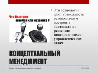 КОНЦЕПТУАЛЬНЫЙ
МЕНЕДЖМЕНТ
• Эти технологии
дают возможность
руководителям
построить
«автомат» по
решению
повторяющихся
управленческих
задач
07.09.2015Новый взгляд на управление организацией
 