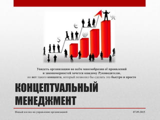 КОНЦЕПТУАЛЬНЫЙ
МЕНЕДЖМЕНТ
Увидеть организацию во всём многообразии её проявлений
и закономерностей хочется каждому Руководителю,
но нет такого концепта, который позволил бы сделать это быстро и просто
07.09.2015Новый взгляд на управление организацией
 