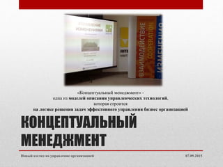 КОНЦЕПТУАЛЬНЫЙ
МЕНЕДЖМЕНТ
«Концептуальный менеджмент» -
одна из моделей описания управленческих технологий,
которая строится
на логике решения задач эффективного управления бизнес организацией
07.09.2015Новый взгляд на управление организацией
 