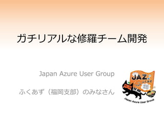 ガチリアルな修羅チーム開発
Japan Azure User Group
ふくあず（福岡支部）のみなさん
 