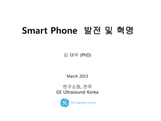 Smart Phone 발전 및 혁명
김 태우 (PhD)
March 2013
연구소장, 전무
GE Ultrasound Korea
 