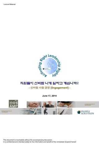 This document is incomplete without the accompanying discussion;
it is confidential and intended solely for the information and benefit of the immediate recipient hereof.
Lecture Material
June 17, 2014
직원들이 신바람 나게 일하고 계십니까?
- 신바람 사람 경영 (Engagement) -
 