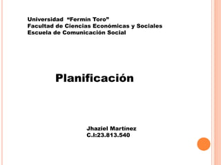 Universidad “Fermín Toro”
Facultad de Ciencias Económicas y Sociales
Escuela de Comunicación Social
Planificación
Jhaziel Martínez
C.I:23.813.540
 