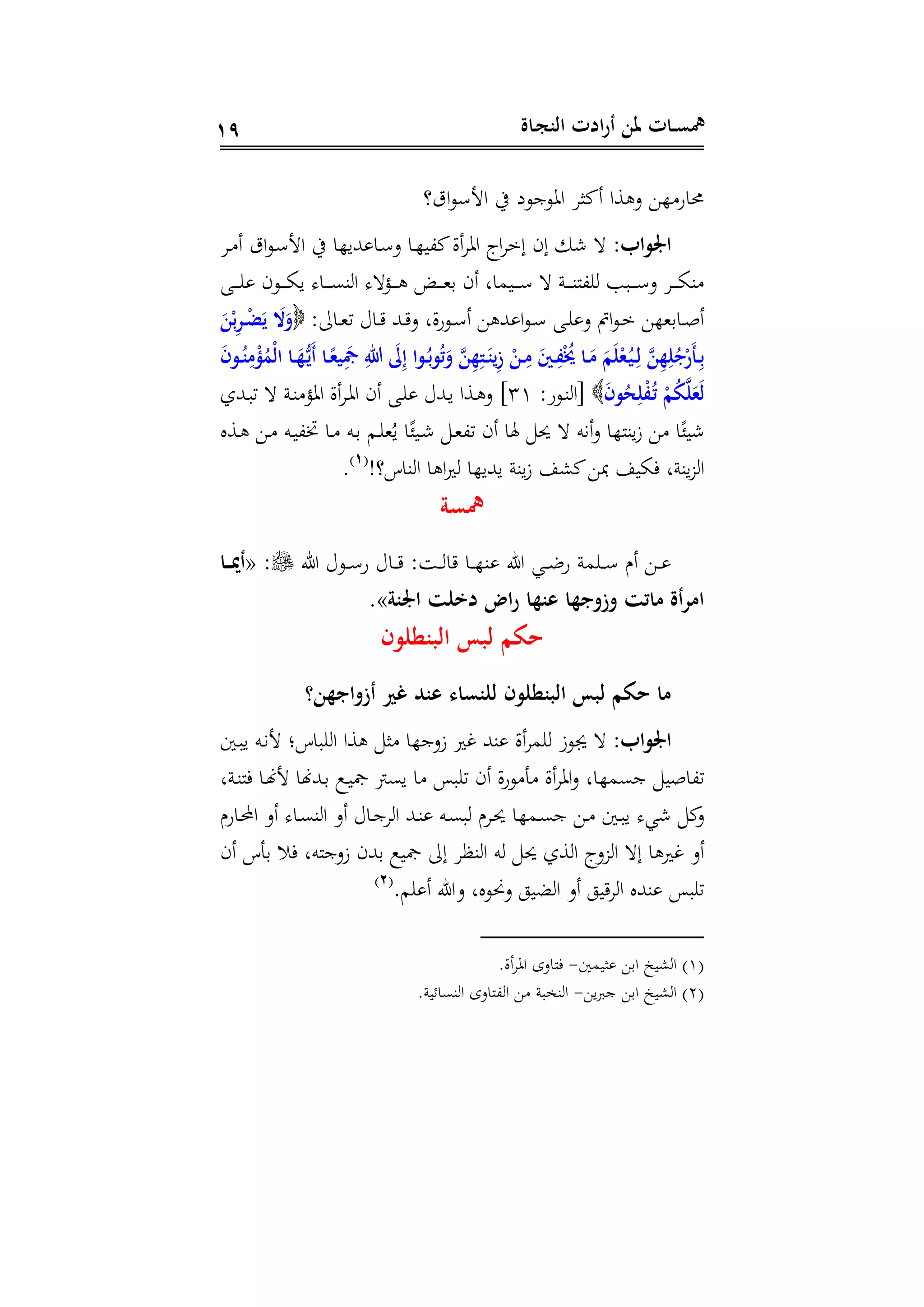 ‫ـاة‬‫ج‬‫الن‬ ‫ادت‬‫ر‬‫أ‬ ‫ملن‬ ‫ـات‬‫ـ‬‫س‬‫مه‬19
‫ات؟‬‫و‬ ‫اج‬ ‫يف‬ ‫وجود‬ ‫ا‬ ‫أكر‬ ‫سا‬ ‫د‬ ‫ه‬ ‫حماة‬
:‫اب‬ ‫او‬‫هللي‬ ‫دا‬ ‫د‬ ‫دا‬‫ه‬‫ك،ي‬‫أال‬ ‫ا‬ ‫اإ‬ ‫إم‬ ‫إى‬ ‫ش‬‫د‬ ‫أ‬ ‫ات‬‫و‬‫د‬ ‫اج‬ ‫يف‬ ‫ها‬
‫د‬‫د‬‫د‬‫د‬‫د‬ ‫دوى‬‫د‬‫د‬‫د‬‫د‬‫ا‬‫ي‬ ‫دا‬‫د‬‫د‬‫د‬‫د‬‫ى‬‫ة‬‫ا‬ ‫دم‬‫د‬‫د‬‫د‬‫د‬ ‫د‬‫د‬‫د‬‫د‬‫د‬‫ه‬‫د‬ ‫أى‬ ‫ديمال‬‫د‬‫د‬‫د‬‫د‬ ‫دن‬‫د‬‫د‬‫د‬‫د‬‫ة‬‫،ن‬ ‫دبب‬‫د‬‫د‬‫د‬‫د‬ ‫د‬ ‫د‬‫د‬‫د‬‫د‬‫د‬‫ا‬‫ة‬
:‫داىل‬‫د‬‫ه‬‫ت‬ ‫داع‬‫د‬ ‫دهلل‬‫د‬‫د‬ ‫الل‬‫ة‬‫دو‬‫د‬ ‫أ‬ ‫هلل‬ ‫ا‬‫و‬‫د‬‫د‬ ‫د‬‫د‬ ‫د‬ ‫ال‬‫و‬‫د‬‫د‬‫م‬ ‫دادهه‬‫د‬‫ص‬‫أ‬َ‫ن‬‫م‬‫ب‬ِ‫ر‬‫ـ‬‫ـ‬‫م‬‫ض‬َ‫ي‬ َ‫حت‬َ‫و‬
َ‫ر‬ ‫ـ‬‫ـ‬‫ل‬‫ن‬ِ‫م‬‫م‬‫ل‬‫مت‬‫ل‬‫ا‬ ‫ـا‬‫ـ‬َ‫ه‬ِ‫ـ‬‫ي‬َ‫أ‬ ‫ـا‬‫ـ‬َ‫يش‬ََِ ِ‫هللا‬ َُِ ‫ا‬ ‫ـ‬‫ـ‬‫ل‬‫ب‬ ‫ل‬‫ت‬َ‫و‬ ُ‫ن‬ِ‫ه‬ِ‫ـت‬‫ـ‬َ‫ين‬ِ‫ز‬ ‫م‬‫ـن‬‫ـ‬ِ‫م‬ َ‫ـي‬‫ـ‬ِ‫ف‬‫م‬‫ل‬‫خي‬ ‫ـا‬‫ـ‬َ‫م‬ َ‫م‬َ‫ا‬‫م‬‫ش‬‫ل‬‫ـ‬‫ي‬‫ـ‬‫ـ‬ِ‫ل‬ ُ‫ن‬ِ‫ه‬ِ‫ا‬‫ل‬‫ج‬‫م‬‫َر‬‫أ‬‫ـ‬‫ـ‬ِ‫ب‬
َ‫ل‬َ‫ر‬ ‫ل‬‫ر‬ِ‫ا‬‫م‬‫ف‬‫ل‬‫ـ‬‫ت‬ ‫م‬‫م‬‫ل‬‫ك‬ُ‫ا‬َ‫ش‬:‫دوة‬‫ة‬‫[ا‬31‫أال‬ ‫د‬ ‫ا‬ ‫أى‬ ‫د‬ ‫دهللع‬‫ي‬ ‫دسا‬ ‫د‬ ]‫دن‬‫ة‬ ‫م‬ ‫ا‬‫دهللل‬‫ب‬‫ت‬
‫دسا‬ ‫د‬ ‫ده‬‫ي‬،‫ر‬ ‫دا‬ ‫ده‬‫د‬ ‫دم‬ ‫ه‬ُ‫ي‬ ‫ا‬‫ر‬‫دي‬‫ش‬ ‫د‬‫ه‬،‫ت‬ ‫أى‬ ‫هلا‬ ‫ن‬ ‫أنه‬‫د‬ ‫يةنها‬‫ز‬ ‫ا‬‫ر‬‫شي‬
‫ةاا؟ين‬‫ا‬ ‫ا‬ ‫ا‬‫ري‬ ‫يهلليها‬ ‫يةن‬‫ز‬ ‫كش‬ ‫فاي‬ ‫يةنل‬ ‫ا‬(1)
.
‫مهسة‬
‫ىل‬ ‫دوع‬‫د‬‫د‬ ‫ة‬ ‫داع‬‫د‬‫د‬ : ‫د‬‫د‬‫د‬ ‫ا‬ ‫دا‬‫د‬‫د‬‫ه‬‫ة‬ ‫ىل‬ ‫دي‬‫د‬‫د‬‫ض‬‫ة‬ ‫من‬ ‫د‬‫د‬‫د‬ ‫أ‬ ‫د‬‫د‬‫د‬« :‫ـا‬‫ـ‬‫ـ‬ْ‫أ‬
‫ا‬‫اونة‬ ‫دتات‬ ‫اض‬‫ر‬ ‫عنها‬ ‫وزوجها‬ ‫ماتت‬ ‫مرأة‬»
‫ر‬ ‫البنطا‬ ‫لبس‬ ‫حكم‬
‫أزواجهن؟‬ ‫يد‬ ‫عند‬ ‫لانساء‬ ‫ر‬ ‫البنطا‬ ‫لبس‬ ‫حكم‬ ‫ما‬
:‫اب‬ ‫او‬‫دع‬‫ب‬‫ي‬ ‫ده‬‫ن‬‫ج‬ ‫باان‬ ‫ا‬ ‫سا‬ ‫ر‬ ‫زدجها‬ ‫غري‬ ‫ةهلل‬ ‫أال‬ ‫م‬ ‫وز‬
‫دنل‬‫ة‬‫فن‬ ‫دا‬‫هن‬‫ج‬ ‫دهللهنا‬‫د‬ ‫دع‬‫ي‬‫مج‬ ‫يى‬ ‫ا‬ ‫با‬ ‫ت‬ ‫أى‬ ‫ال‬‫ة‬‫و‬ ‫ت‬ ‫أال‬ ‫ا‬‫د‬ ‫جىمهال‬ ‫ت،اصي‬
‫د‬‫ن‬ ‫دمها‬‫ى‬‫ج‬ ‫د‬ ‫دع‬‫ب‬‫ي‬ ‫شي‬ ‫ك‬‫د‬‫داة‬‫حمل‬‫ا‬ ‫أد‬ ‫دا‬‫ى‬‫ة‬‫ا‬ ‫أد‬ ‫داع‬‫ج‬ ‫ا‬ ‫دهلل‬‫ة‬ ‫ده‬‫ى‬‫ب‬
‫أى‬ ‫دتا‬ ‫فس‬ ‫زدجنهل‬ ‫دهللى‬ ‫مجيع‬ ‫إىل‬ ‫ةظ‬‫ا‬ ‫ه‬ ‫ن‬ ‫سل‬‫ا‬ ‫دإ‬ ‫ا‬ ‫إ‬ ‫ا‬ ‫غري‬ ‫أد‬
‫م‬ ‫أ‬ ‫دىل‬ ‫دنوال‬ ‫ضيو‬‫ا‬ ‫أد‬ ‫يو‬ ‫ا‬ ‫ةهللا‬ ‫با‬ ‫ت‬(2)
(1)‫ريمع‬ ‫اد‬ ‫شيخ‬ ‫ا‬-‫أال‬ ‫ا‬ ‫فنادى‬
(2)‫ي‬ ‫ج‬ ‫اد‬ ‫شيخ‬ ‫ا‬-‫ةىاحين‬ ‫ا‬ ‫،نادى‬ ‫ا‬ ‫ةخبن‬ ‫ا‬
 
