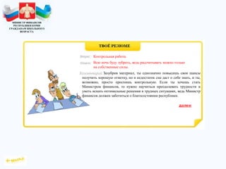 МИНИСТР ФИНАНСОВ
РЕСПУБЛИКИ КОМИ
ГРАЖДАНАМ ШКОЛЬНОГО
ВОЗРАСТА
,
Зазубрив материал, ты однозначно повысишь свои шансы
получить хорошую отметку, но и недостаток сна даст о себе знать, и ты,
возможно, просто проспишь контрольную. Если ты хочешь стать
Министром финансов, то нужно научиться преодолевать трудности и
уметь искать оптимальные решения в трудных ситуациях, ведь Министр
финансов должен заботиться о благосостоянии республики.
Контрольная работа.
Всю ночь буду зубрить, ведь рассчитывать можно только
на собственные силы.
 