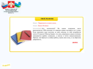 МИНИСТР ФИНАНСОВ
РЕСПУБЛИКИ КОМИ
ГРАЖДАНАМ ШКОЛЬНОГО
ВОЗРАСТА
Ага, посчитал(а)? На одном тетрадном листе
располагается 1280 клеточек и в каждую нужно поставить по 6 точек.
Если заполнять одну клеточку за одну секунду, то тебе потребуется
почти 22 минуты! Иногда бывает, что дела, кажущиеся совсем легкими,
оказываются крайне сложными, а иногда и почти невыполнимыми.
Прежде, чем браться за любую работу, оцени свои силы, и ты обретешь
уверенность.
Уверенность в своих силах.
Более 20 минут.
 