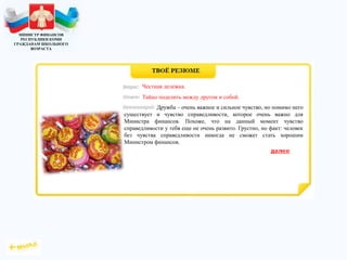 МИНИСТР ФИНАНСОВ
РЕСПУБЛИКИ КОМИ
ГРАЖДАНАМ ШКОЛЬНОГО
ВОЗРАСТА
Дружба – очень важное и сильное чувство, но помимо него
существует и чувство справедливости, которое очень важно для
Министра финансов. Похоже, что на данный момент чувство
справедливости у тебя еще не очень развито. Грустно, но факт: человек
без чувства справедливости никогда не сможет стать хорошим
Министром финансов.
Честная дележка.
Тайно поделить между другом и собой.
 