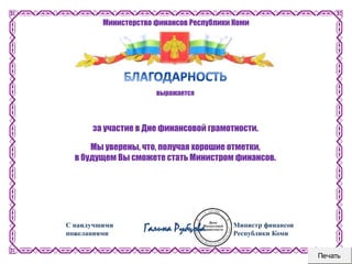 Министр финансов
Республики Коми
С наилучшими
пожеланиями
Галина Рубцова
Министерство финансов Республики Коми
выражается
за участие в Дне финансовой грамотности.
Мы уверены, что, получая хорошие отметки,
в будущем Вы сможете стать Министром финансов.
Печать
 