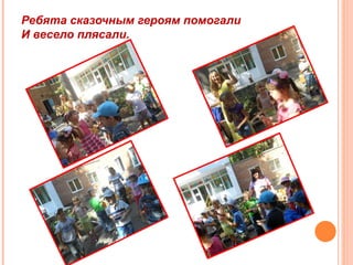 Ребята сказочным героям помогали
И весело плясали.
 