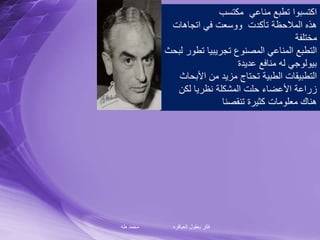 ‫طه‬ ‫محمد‬ ‫العباقره‬ ‫بعقول‬ ‫فكر‬
‫مكتسب‬ ‫مناعي‬ ‫تطبع‬ ‫اكتسبوا‬
‫اتجاهات‬ ‫في‬ ‫ووسعت‬ ‫تأكدت‬ ‫المالحظة‬ ‫هذه‬
‫مختلفة‬
‫تط‬ ‫تجريبيا‬ ‫المصنوع‬ ‫المناعي‬ ‫التطبع‬‫لبحث‬ ‫ور‬
‫عديدة‬ ‫منافع‬ ‫له‬ ‫بيولوجي‬
‫األب‬ ‫من‬ ‫مزيد‬ ‫تحتاج‬ ‫الطبية‬ ‫التطبيقات‬‫حاث‬
‫لكن‬ ‫نظريا‬ ‫المشكلة‬ ‫حلت‬ ‫األعضاء‬ ‫زراعة‬
‫تنقصنا‬ ‫كثيرة‬ ‫معلومات‬ ‫هناك‬
 