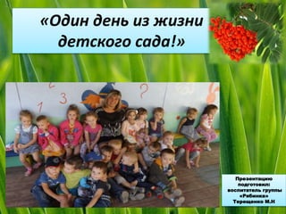 «Один день из жизни
детского сада!»
Презентацию
подготовил:
воспитатель группы
«Рябинка»
Терещенко М.Н
 