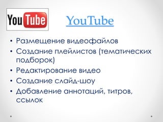 YouTube
• Размещение видеофайлов
• Создание плейлистов (тематических
подборок)
• Редактирование видео
• Создание слайд-шоу
• Добавление аннотаций, титров,
ссылок
 