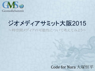 ジオメディアサミット大阪2015
〜時空間メディアの可能性について考えてみよう〜
Code for Nara 大塚恒平
 