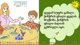 დედამ სუფრა გაშალა.
ჭინჭრის ფხალი ყველას
მოეწონა. ჭინჭრის
ფხალი ძალიან
გემრიელი იყო.
 