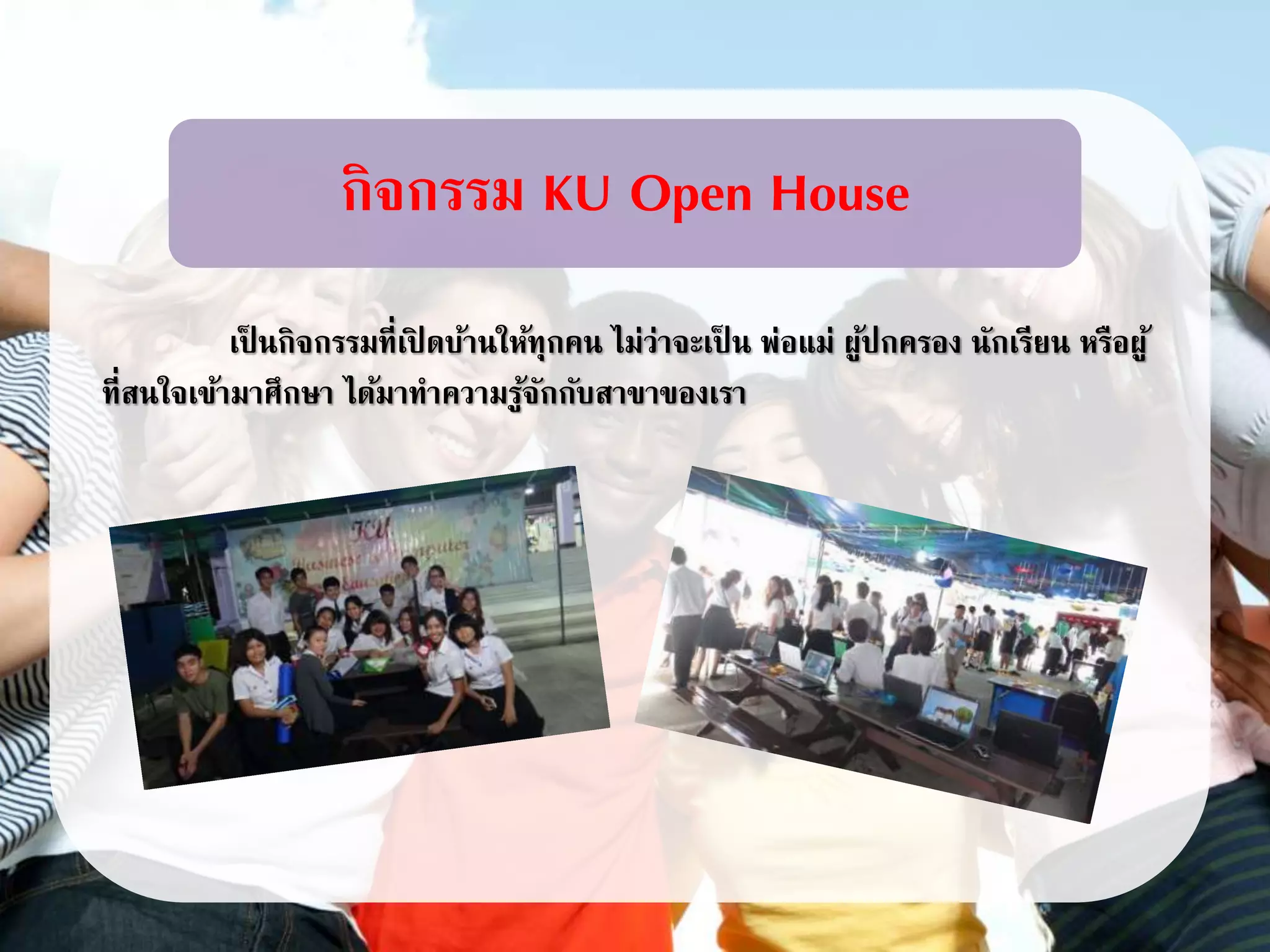 เป็ นกิจกรรมที่เปิ ดบ้านให้ทุกคน ไม่ว่าจะเป็ น พ่อแม่ ผู้ปกครอง นักเรียน หรือผู้
ที่สนใจเข้ามาศึกษา ได้มาทาความรู้จักกับสาขาของเรา
กิจกรรม KU Open House
 