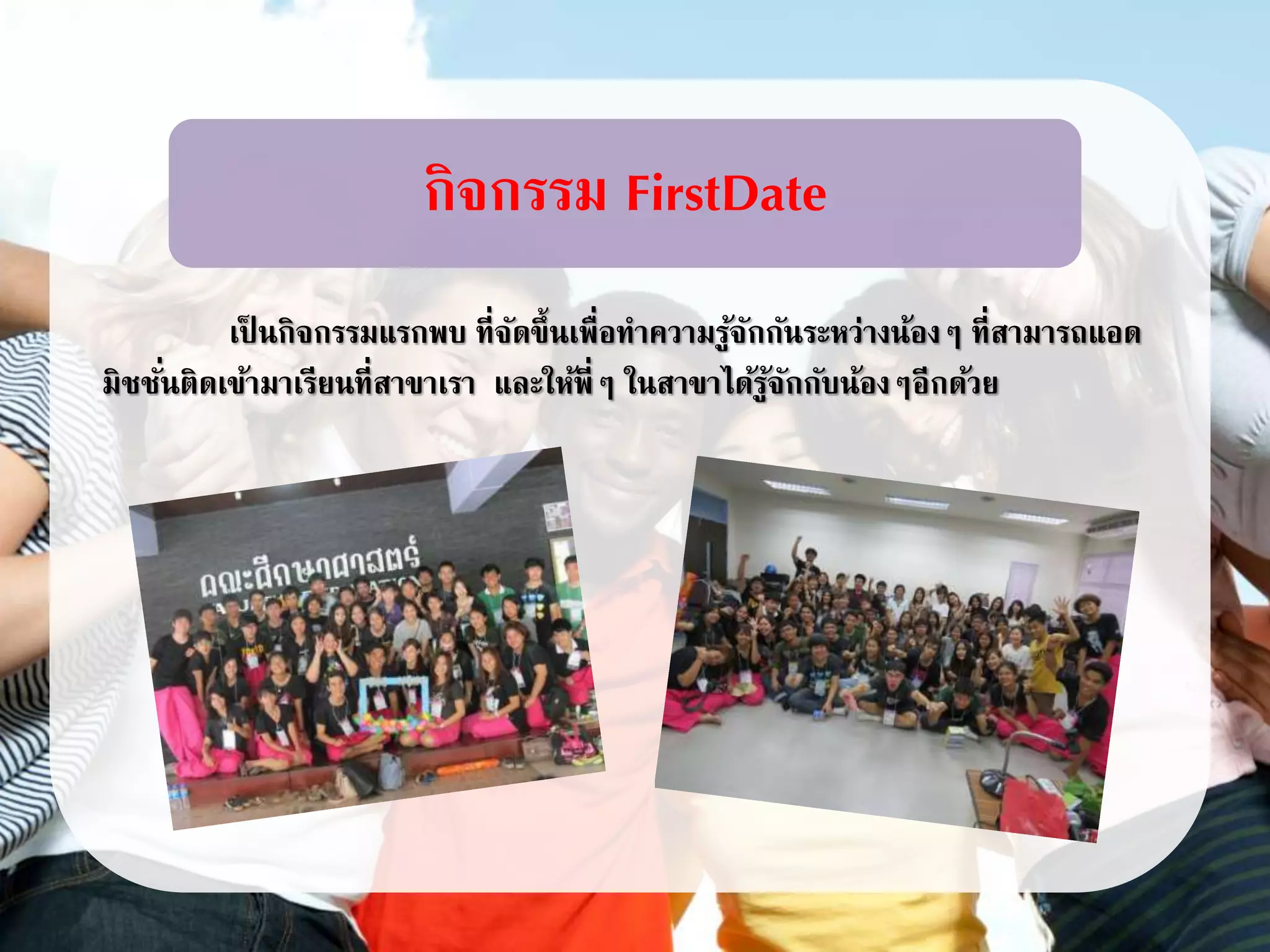 เป็ นกิจกรรมแรกพบ ที่จัดขึ้นเพื่อทาความรู้จักกันระหว่างน้องๆ ที่สามารถแอด
มิชชั่นติดเข้ามาเรียนที่สาขาเรา และให้พี่ๆ ในสาขาได้รู้จักกับน้องๆอีกด้วย
กิจกรรม FirstDate
 