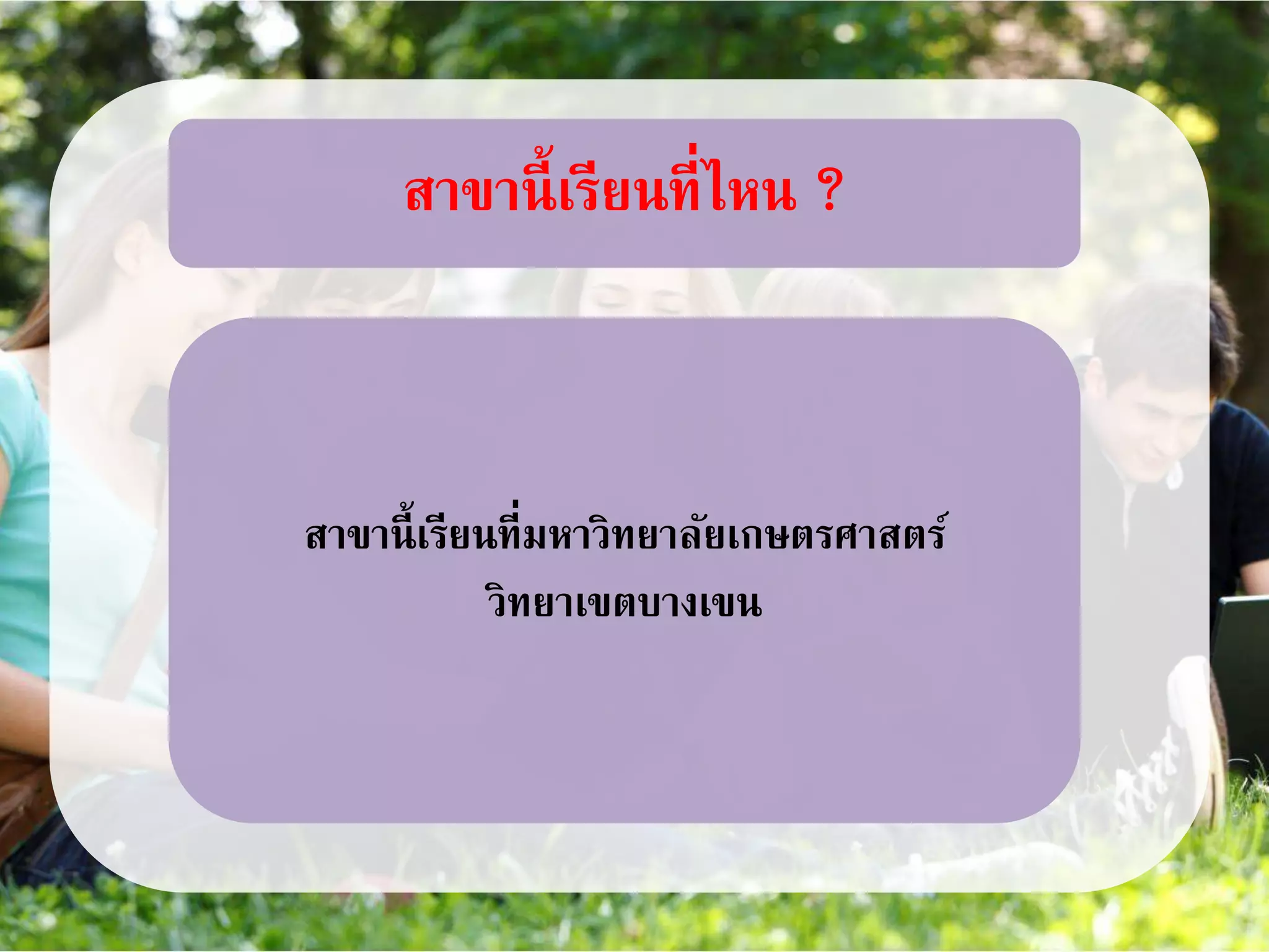 สาขานี้เรียนที่ไหน ?
สาขานี้เรียนที่มหาวิทยาลัยเกษตรศาสตร์
วิทยาเขตบางเขน
 