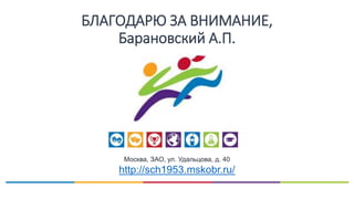 БЛАГОДАРЮ ЗА ВНИМАНИЕ,
Барановский А.П.
Москва, ЗАО, ул. Удальцова, д. 40
http://sch1953.mskobr.ru/
 