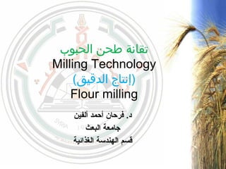 ‫الحبوب‬ ‫طحن‬ ‫تقانة‬
Milling Technology
(‫الدقيق‬ ‫)إنتاج‬
Flour milling
‫ألفين‬ ‫أحمد‬ ‫فرحان‬ .‫د‬
‫البعث‬ ‫جامعة‬
‫الغذائية‬ ‫الهندسة‬ ‫قسم‬
 