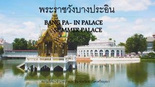 พระราชวังบางประอิน
BANG PA- IN PALACE
SUMMER PALACE
สถานที่ตั้ง : อาเภอบางประอิน จังหวัดพระนครศรีอยุธยา
 