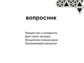 вопросник
Придает вес и солидность
Дает статус эксперта
Инициатива в ваших руках
Программирует результат
 