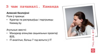 З чым пачыналі. Каманда
Аляксей Казлоўскі
Роля ў праэкце:
• Куратар па распрацоўцы і падтрымцы
freeway.by
Агульныя звесткі:
• Мэнэджэр агенцтва сацыяльных праэктаў
B2S,
• ІТ-аналітык, больш 7 год вопыта ў ІТ
 