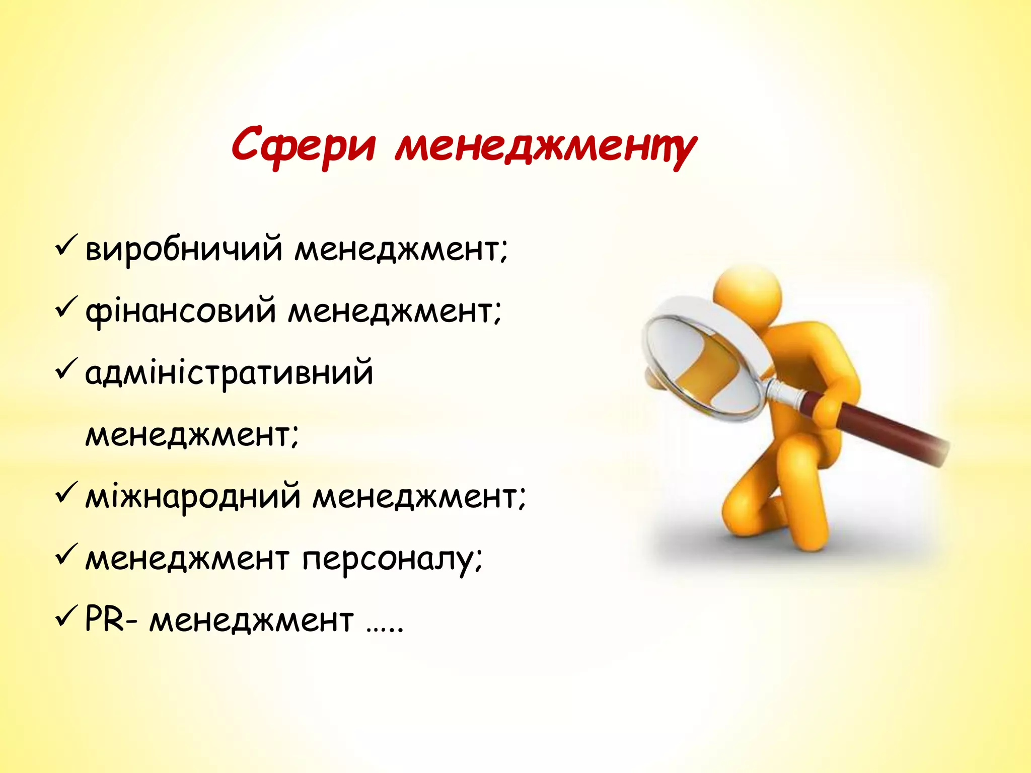 Сфери менеджменту
 виробничий менеджмент;
 фінансовий менеджмент;
 адміністративний
менеджмент;
 міжнародний менеджмент;
 менеджмент персоналу;
 PR- менеджмент …..
 
