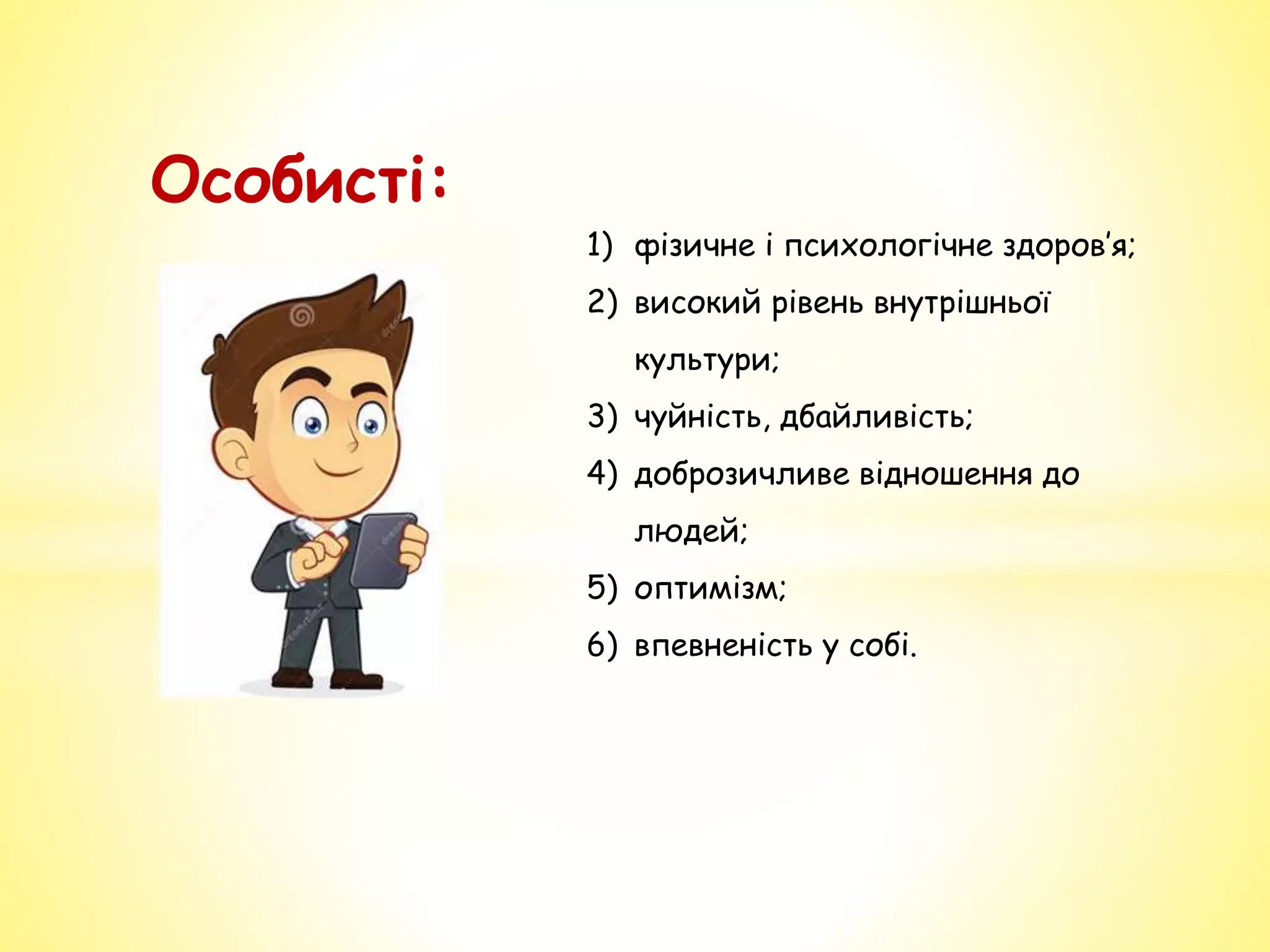 Особисті:
1) фізичне і психологічне здоров’я;
2) високий рівень внутрішньої
культури;
3) чуйність, дбайливість;
4) доброзичливе відношення до
людей;
5) оптимізм;
6) впевненість у собі.
 