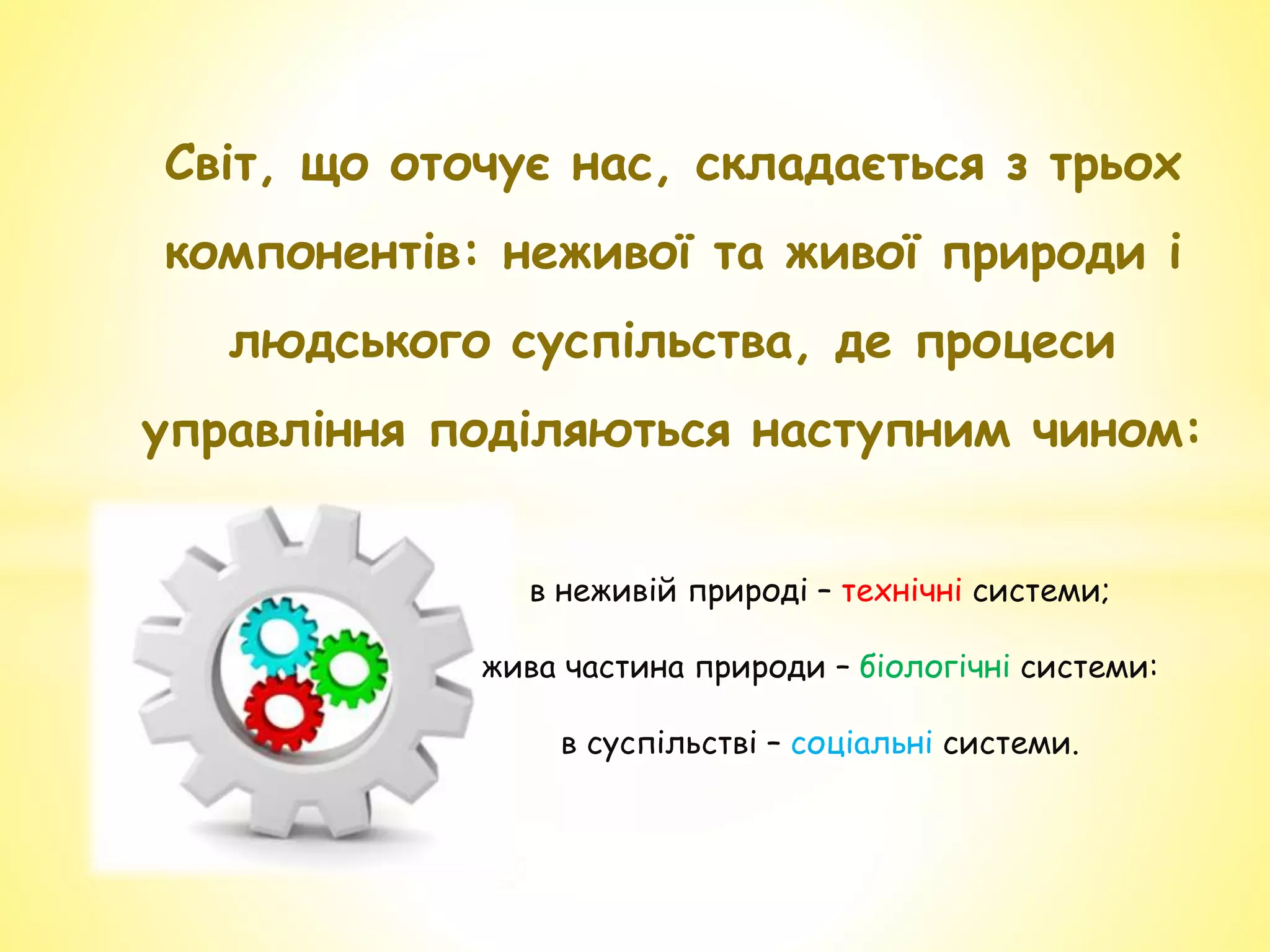 Світ, що оточує нас, складається з трьох
компонентів: неживої та живої природи і
людського суспільства, де процеси
управління поділяються наступним чином:
в неживій природі – технічні системи;
жива частина природи – біологічні системи:
в суспільстві – соціальні системи.
 