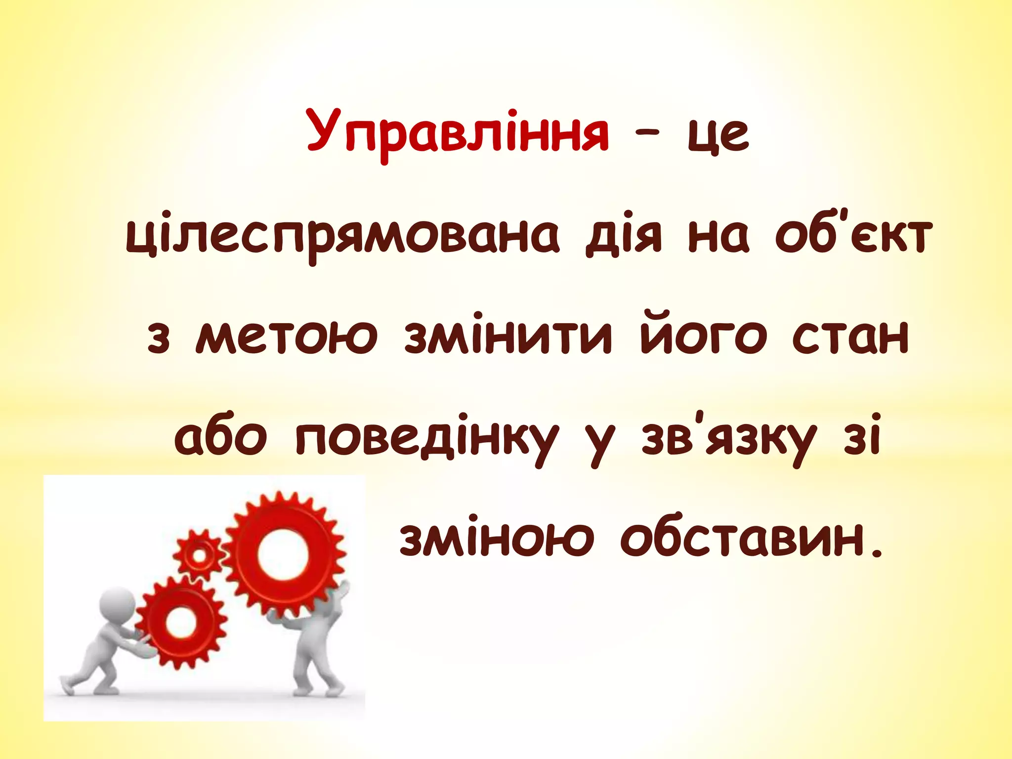 Управління – це
цілеспрямована дія на об’єкт
з метою змінити його стан
або поведінку у зв’язку зі
зміною обставин.
 