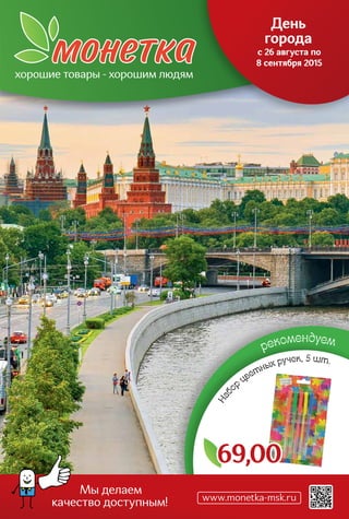 рекомендуем
69,00
www.monetka-msk.ru
хорошие товары - хорошим людям
День
города
с 26 августа по
8 сентября 2015
Мы делаем
качество доступным!
	
			
	
Наб
ор
цветных ручек, 5 шт.
 