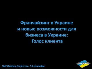 Франчайзинг в Украине
и новые возможности для
бизнеса в Украине:
Голос клиента
SME Banking Conference, 7-8 сентября
 