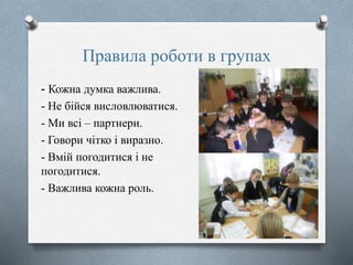 Правила роботи в групах
- Кожна думка важлива.
- Не бійся висловлюватися.
- Ми всі – партнери.
- Говори чітко і виразно.
- Вмій погодитися і не
погодитися.
- Важлива кожна роль.
 