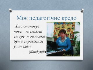 Моє педагогічне кредо
Хто опановує
нове, плекаючи
старе, той може
бути справжнім
учителем.
(Конфуцій)
 