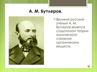 А. М. Бутлеров.
 Великий русский
учёный А. М.
Бутлеров является
создателем теории
химического
строения
органических
веществ.
 