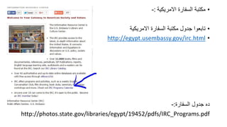 ???????????? ????????? ???????:-
???????????? ????????? ??????? ?????? ????????
?http://egypt.usembassy.gov/irc.html
????????? ?????? ????:-
http://photos.state.gov/libraries/egypt/19452/pdfs/IRC_Programs.pdf
 
