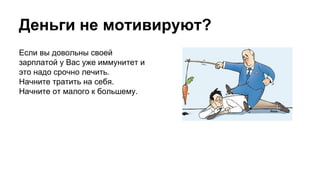 Деньги не мотивируют?
Если вы довольны своей
зарплатой у Вас уже иммунитет и
это надо срочно лечить.
Начните тратить на себя.
Начните от малого к большему.
 