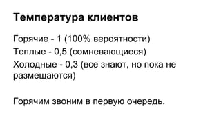 Температура клиентов
Горячие - 1 (100% вероятности)
Теплые - 0,5 (сомневающиеся)
Холодные - 0,3 (все знают, но пока не
размещаются)
Горячим звоним в первую очередь.
 
