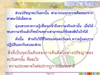 ปรัชญาทั่วไป Page 112
ส่วนปรัชญาตะวันตกนั้น สามารถแยกความคิดงงกจาก
ศาสนาได้เด็ดขาด
มุ่งแสวงหาความรู้เพื่งจะเข้าถึงความจริงเท่านั้น เมื่งได้
พบความจริงแล้วก็พงใจเพราะสามารถแก้ข้งสงสัยในใจได้
ดังนั้น สาหรับวิถีชีวิตขงงคนตะวันตก ความรู้และการ
ปฏิบัติแยกกันคนละส่วน
สิ่งที่เป็นจุดเริ่มต้นของการค้นคิดในทางปรัชญาของ
ตะวันตกนั้น คืออะไร
- ความประหลาดใจต่อปรากฏการณ์ธรรมชาติ
 