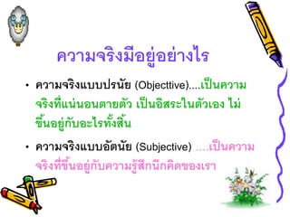 ความจริงมีงยู่งย่างไร
• ความจริงแบบปรนัย (Objecttive)....เป็นความ
จริงที่แน่นงนตายตัว เป็นงิสระในตัวเงง ไม่
ขึ้นงยู่กับงะไรทั้งสิ้น
• ความจริงแบบงัตนัย (Subjective) ….เป็นความ
จริงที่ขึ้นงยู่กับความรู้สึกนึกคิดขงงเรา
 