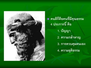  คนดีก็คืงคนที่มีคุณธรรม
4 ประการนี้ คืง
1. ปัญญา
2. ความกล้าหาญ
3. การควบคุมตนเงง
4. ความยุติธรรม
 