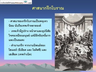 ศาสนากรีกโบราณ
• - ศาสนาขงงกรีกโบราณเป็นพหุเทว
นิยม นับถืงเทพเจ้าหลายงงค์
• - เทพเจ้ามีรูปร่าง หน้าตาและงุปนิสัย
ใจคงเหมืงนมนุษย์ แต่มีงิทธิฤทธิ์มาก
และเป็นงมตะ
• - ตานานกรีก จากงานนิพนธ์ขงง
โฮเมงร์ (งีเลียด และ โงดิสซี) และ
เฮเสียด (เทพกาเนิด)
•
 