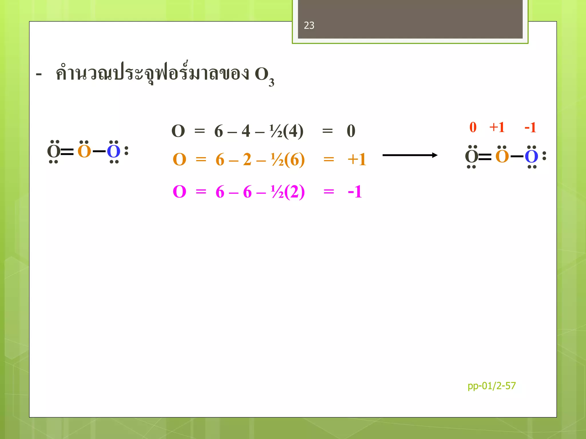 - คานวณประจุฟอร์มาลของ O3
O OO ......
.. ..
.. O = 6 – 4 – ½(4) = 0
O = 6 – 2 – ½(6) = +1
O = 6 – 6 – ½(2) = -1
O OO ......
.. ..
..
0 +1 -1
pp-01/2-57
23
 