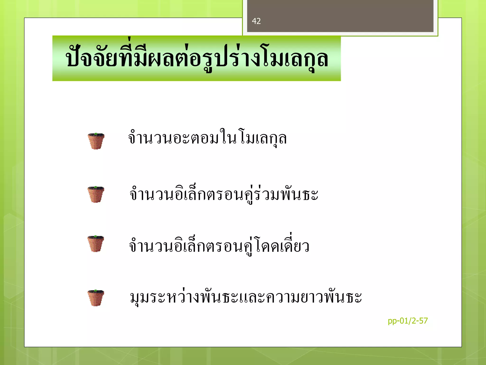 ปัจจัยที่มีผลต่อรูปร่างโมเลกุล
จานวนอะตอมในโมเลกุล
จานวนอิเล็กตรอนคู่ร่วมพันธะ
จานวนอิเล็กตรอนคู่โดดเดี่ยว
มุมระหว่างพันธะและความยาวพันธะ
pp-01/2-57
42
 