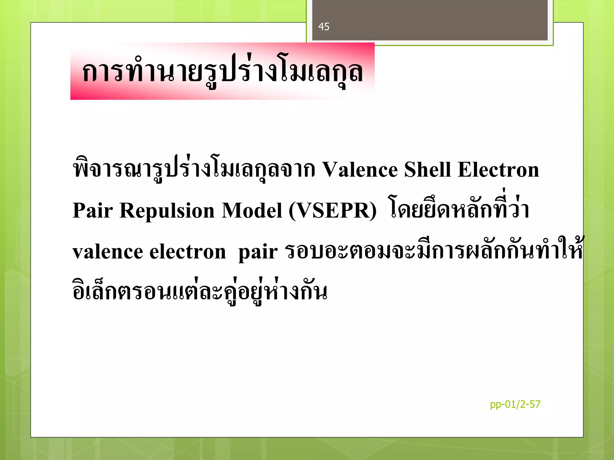 การทานายรูปร่างโมเลกุล
พิจารณารูปร่างโมเลกุลจาก Valence Shell Electron
Pair Repulsion Model (VSEPR) โดยยึดหลักที่ว่า
valence electron pair รอบอะตอมจะมีการผลักกันทาให้
อิเล็กตรอนแต่ละคู่อยู่ห่างกัน
pp-01/2-57
45
 