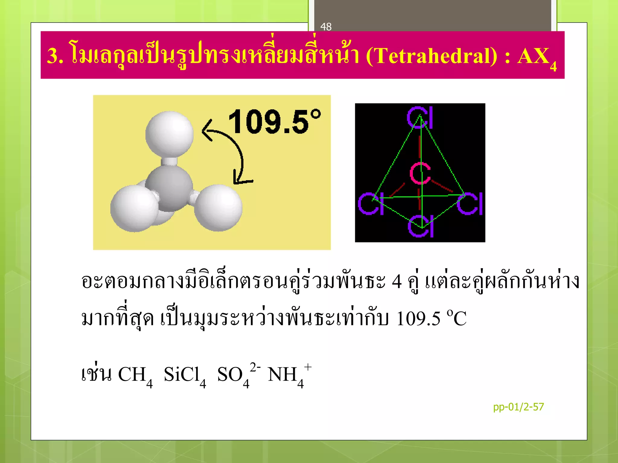 3. โมเลกุลเป็นรูปทรงเหลี่ยมสี่หน้า (Tetrahedral) : AX4
อะตอมกลางมีอิเล็กตรอนคู่ร่วมพันธะ 4 คู่ แต่ละคู่ผลักกันห่าง
มากที่สุด เป็นมุมระหว่างพันธะเท่ากับ 109.5 oC
เช่น CH4 SiCl4 SO4
2- NH4
+
pp-01/2-57
48
 