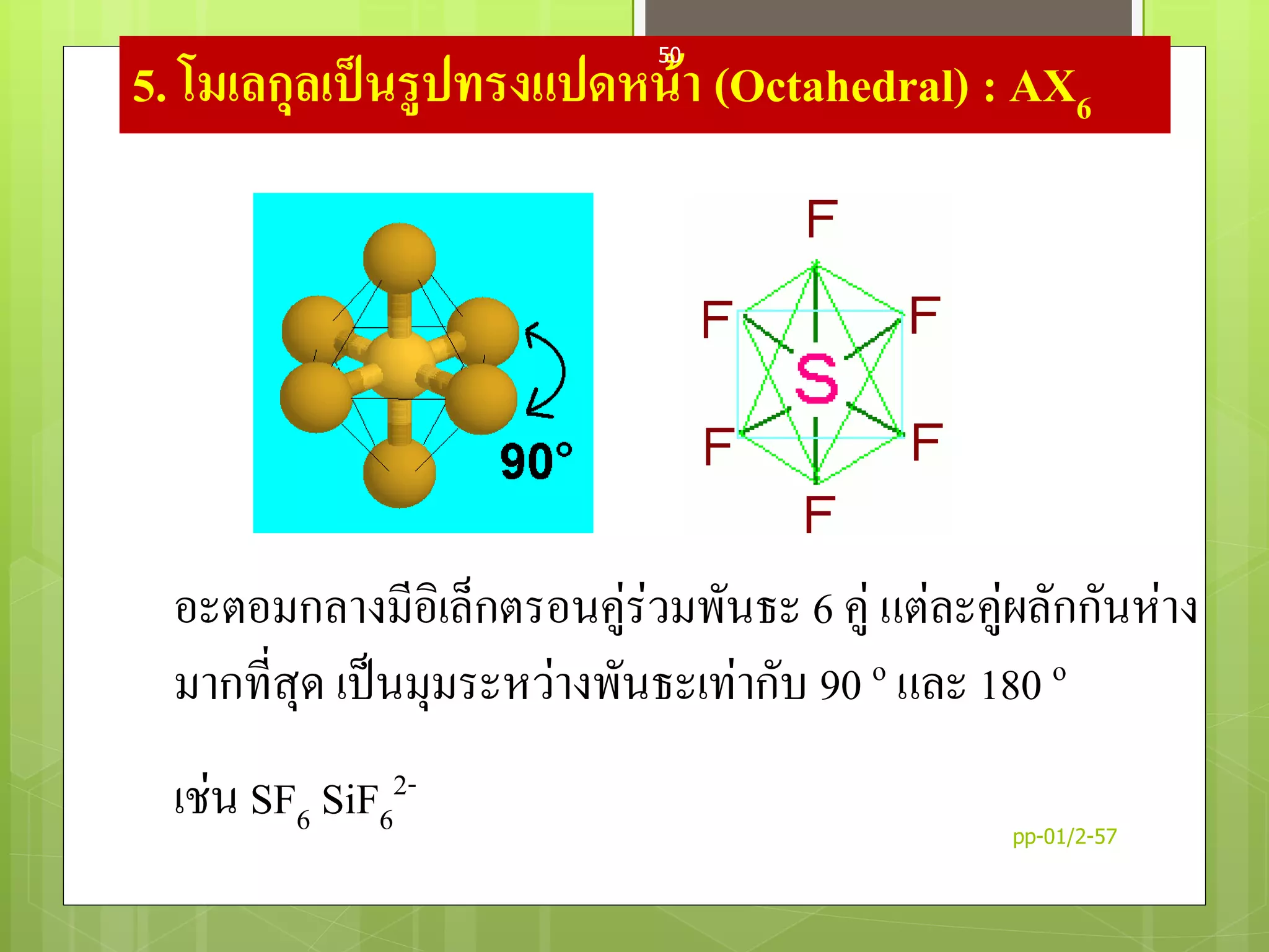 5. โมเลกุลเป็นรูปทรงแปดหน้า (Octahedral) : AX6
อะตอมกลางมีอิเล็กตรอนคู่ร่วมพันธะ 6 คู่ แต่ละคู่ผลักกันห่าง
มากที่สุด เป็นมุมระหว่างพันธะเท่ากับ 90 o และ 180 o
เช่น SF6 SiF6
2-
pp-01/2-57
50
 