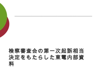 検察審査会の第一次起訴相当
決定をもたらした東電内部資
料
 