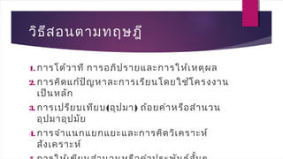 วิธีสอนตามทฤษฎี
1. การโต้วาที การอภิปรายและการให้เหตุผล
2. การคิดแก้ปัญหาละการเรียนโดยใช้โครงงาน
เป็นหลัก
3. การเปรียบเทียบ(อุปมา) ถ้อยคำาหรือสำานวน
อุปมาอุปมัย
4. การจำาแนกแยกแยะและการคิดวิเคราะห์
สังเคราะห์
 
